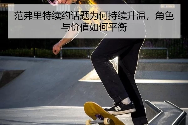 范弗里特续约话题为何持续升温，角色与价值如何平衡