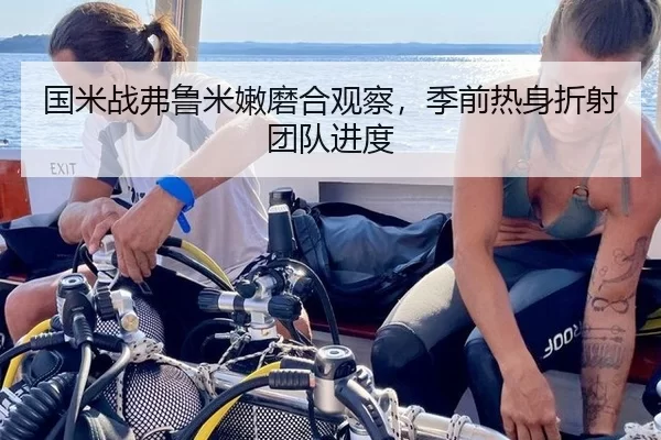 国米战弗鲁米嫩磨合观察，季前热身折射团队进度